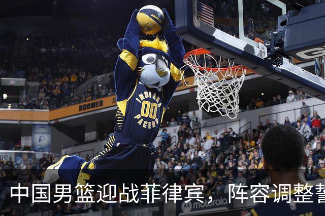 中国男篮迎战菲律宾，阵容调整誓取20分复仇