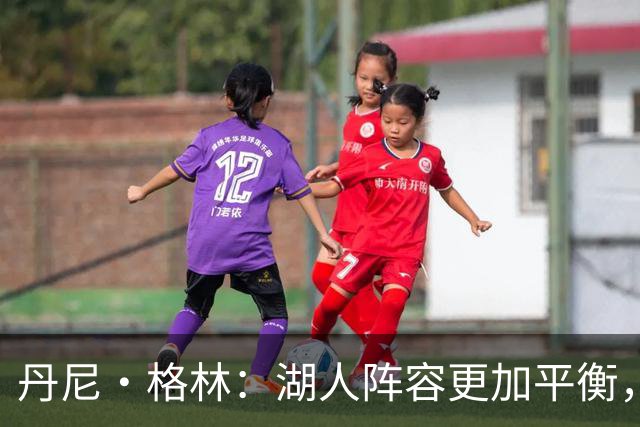 丹尼·格林：湖人阵容更加平衡，但季后赛经验仍显不足