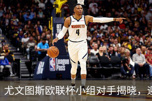 尤文图斯欧联杯小组对手揭晓，迎战多个劲旅