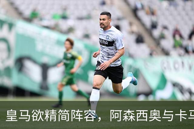 皇马欲精简阵容，阿森西奥与卡马文加留队意愿强烈