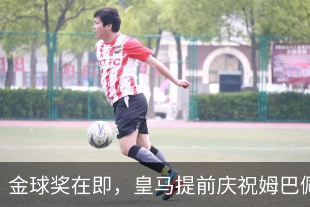 金球奖在即，皇马提前庆祝姆巴佩有望获奖